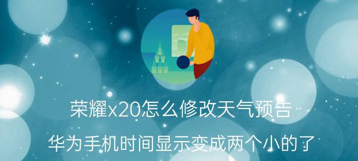 荣耀x20怎么修改天气预告 华为手机时间显示变成两个小的了？